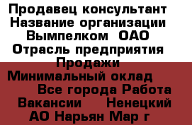 Продавец-консультант › Название организации ­ Вымпелком, ОАО › Отрасль предприятия ­ Продажи › Минимальный оклад ­ 20 000 - Все города Работа » Вакансии   . Ненецкий АО,Нарьян-Мар г.